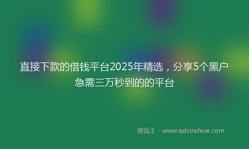 直接下款的借钱平台2025年精选，分享5个黑户急需三万秒到的的平台