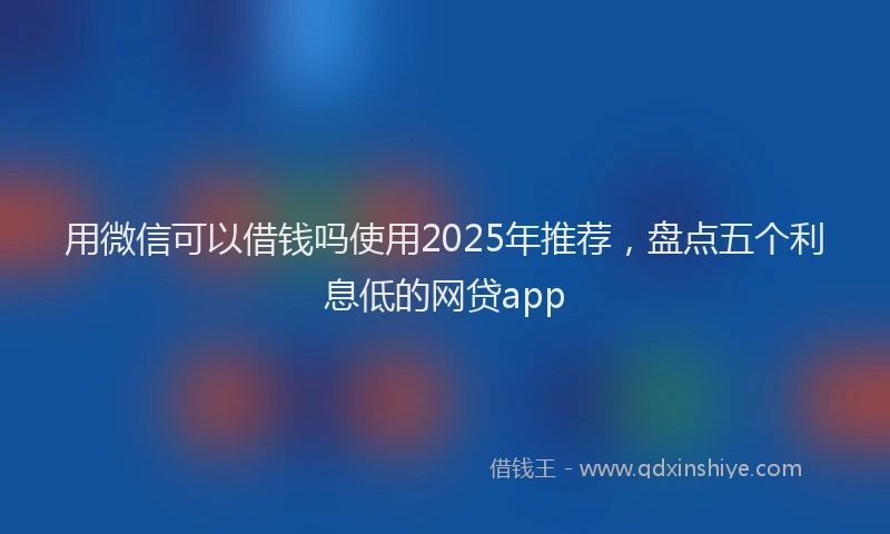 用微信可以借钱吗使用2025年推荐，盘点五个利息低的网贷app