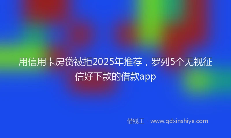 用信用卡房贷被拒2025年推荐，罗列5个无视征信好下款的借款app