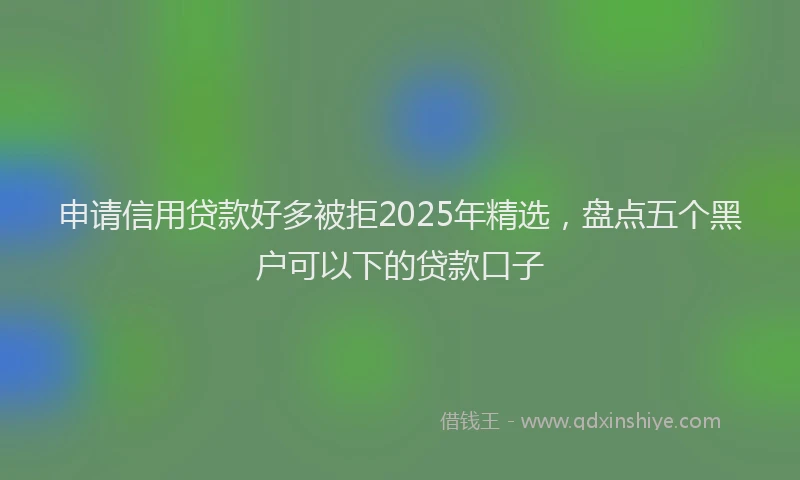 申请信用贷款好多被拒2025年精选，盘点五个黑户可以下的贷款口子