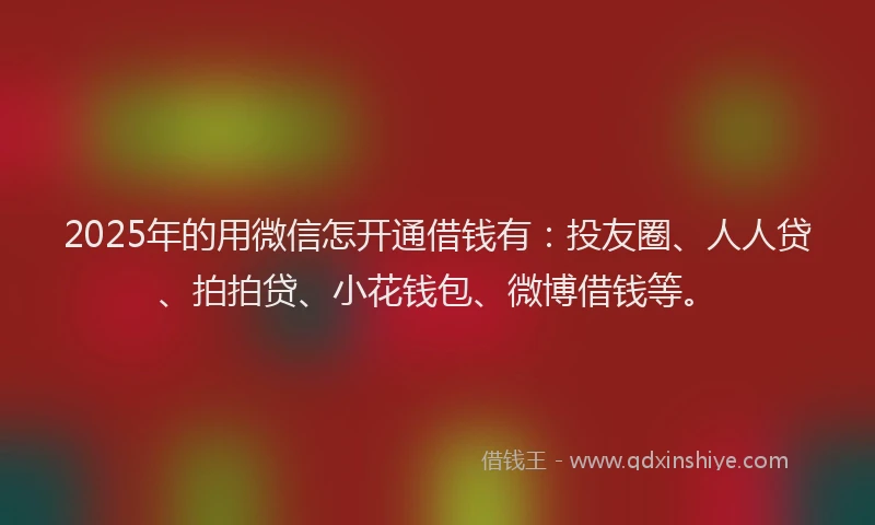 2025年的用微信怎开通借钱有：投友圈、人人贷、拍拍贷、小花钱包、微博借钱等。