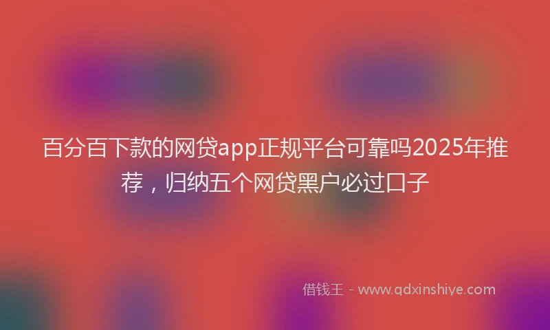 百分百下款的网贷app正规平台可靠吗2025年推荐，归纳五个网贷黑户必过口子
