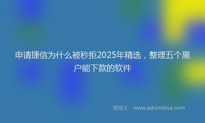 申请捷信为什么被秒拒2025年精选，整理五个黑户能下款的软件
