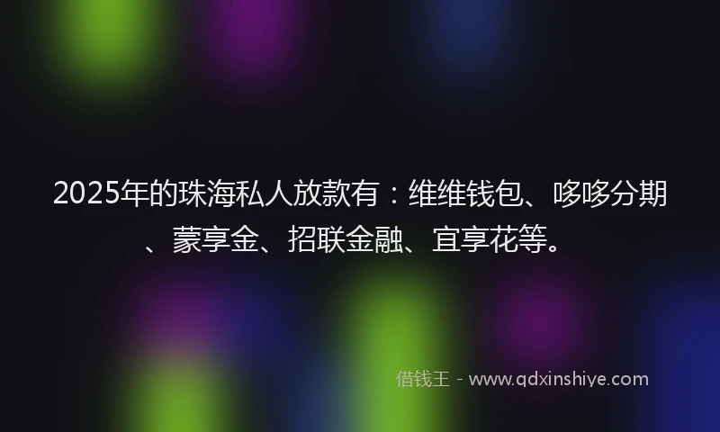 2025年的珠海私人放款有：维维钱包、哆哆分期、蒙享金、招联金融、宜享花等。