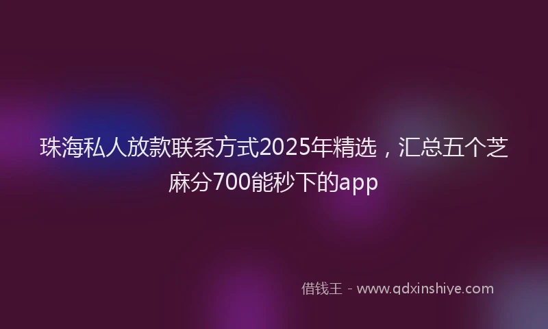 珠海私人放款联系方式2025年精选，汇总五个芝麻分700能秒下的app