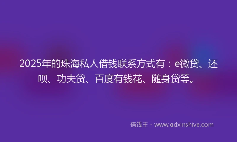 2025年的珠海私人借钱联系方式有：e微贷、还呗、功夫贷、百度有钱花、随身贷等。