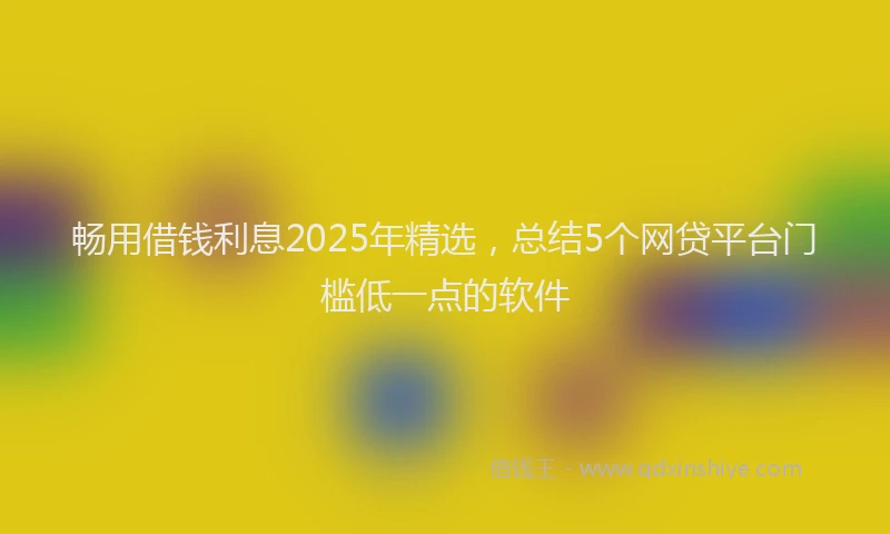 畅用借钱利息2025年精选，总结5个网贷平台门槛低一点的软件