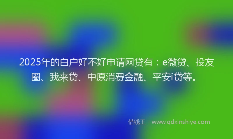 2025年的白户好不好申请网贷有：e微贷、投友圈、我来贷、中原消费金融、平安i贷等。