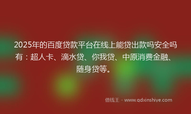 2025年的百度贷款平台在线上能贷出款吗安全吗有：超人卡、滴水贷、你我贷、中原消费金融、随身贷等。