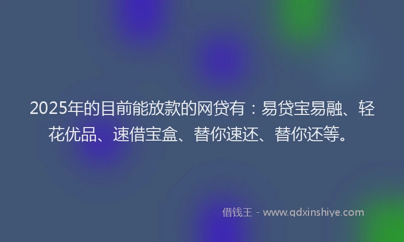 2025年的目前能放款的网贷有：易贷宝易融、轻花优品、速借宝盒、替你速还、替你还等。