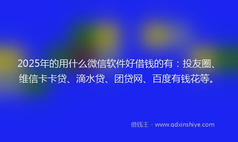 2025年的用什么微信软件好借钱的有：投友圈、维信卡卡贷、滴水贷、团贷网、百度有钱花等。