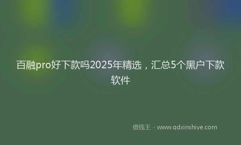 百融pro好下款吗2025年精选，汇总5个黑户下款软件