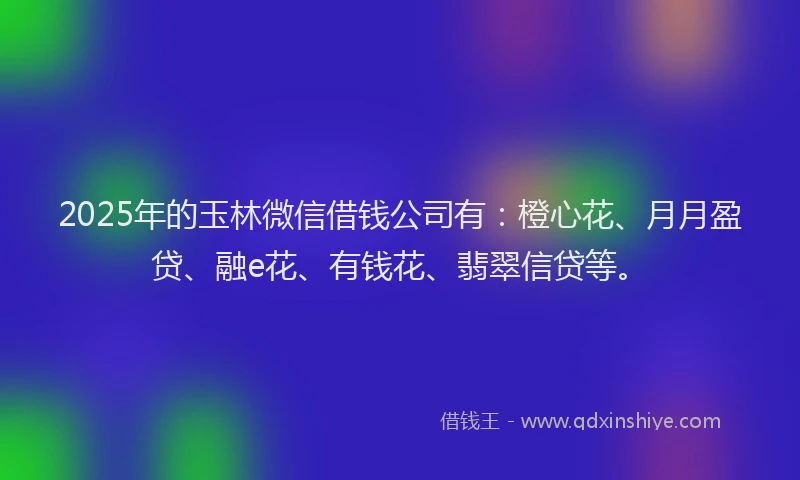 2025年的玉林微信借钱公司有：橙心花、月月盈贷、融e花、有钱花、翡翠信贷等。