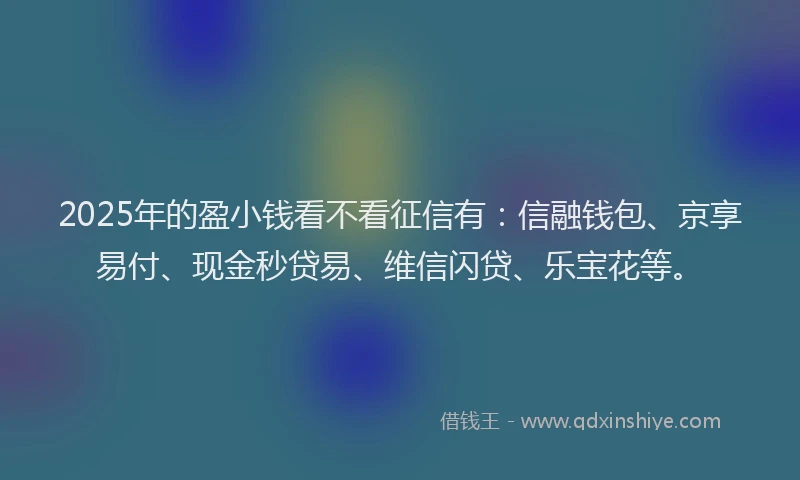 2025年的盈小钱看不看征信有：信融钱包、京享易付、现金秒贷易、维信闪贷、乐宝花等。