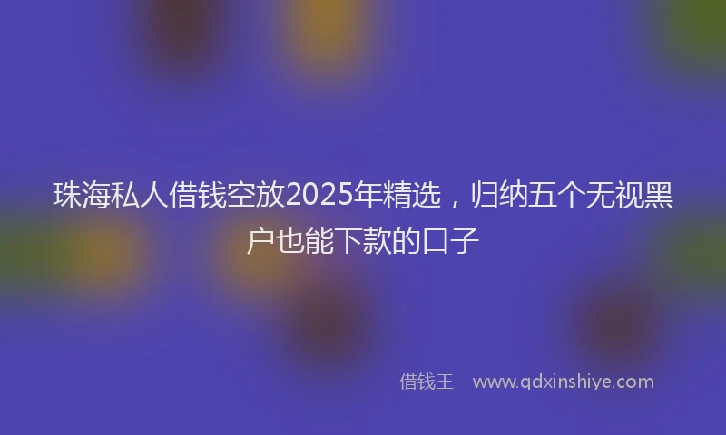珠海私人借钱空放2025年精选，归纳五个无视黑户也能下款的口子