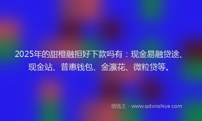 2025年的甜橙融担好下款吗有：现金易融贷途、现金站、普惠钱包、金瀛花、微粒贷等。