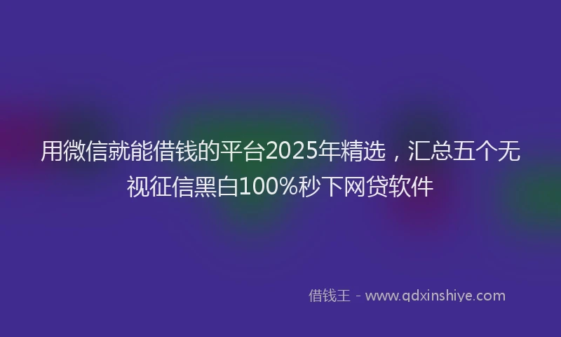 用微信就能借钱的平台2025年精选，汇总五个无视征信黑白100%秒下网贷软件