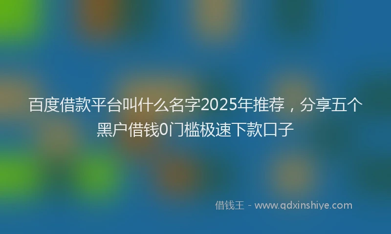 百度借款平台叫什么名字2025年推荐，分享五个黑户借钱0门槛极速下款口子