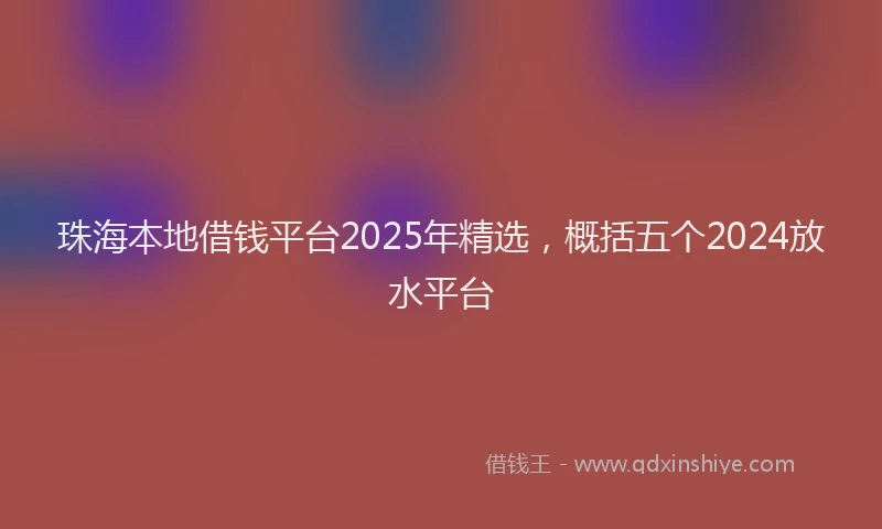 珠海本地借钱平台2025年精选，概括五个2024放水平台