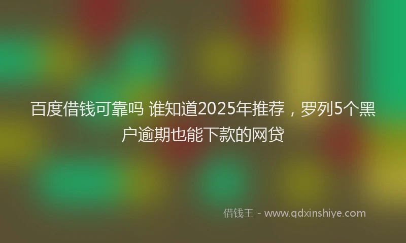 百度借钱可靠吗 谁知道2025年推荐，罗列5个黑户逾期也能下款的网贷