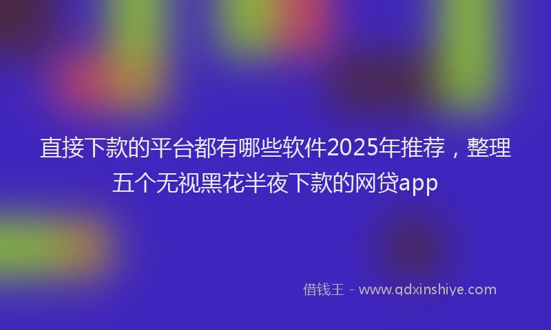直接下款的平台都有哪些软件2025年推荐，整理五个无视黑花半夜下款的网贷app
