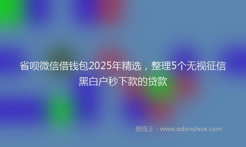 省呗微信借钱包2025年精选，整理5个无视征信黑白户秒下款的贷款