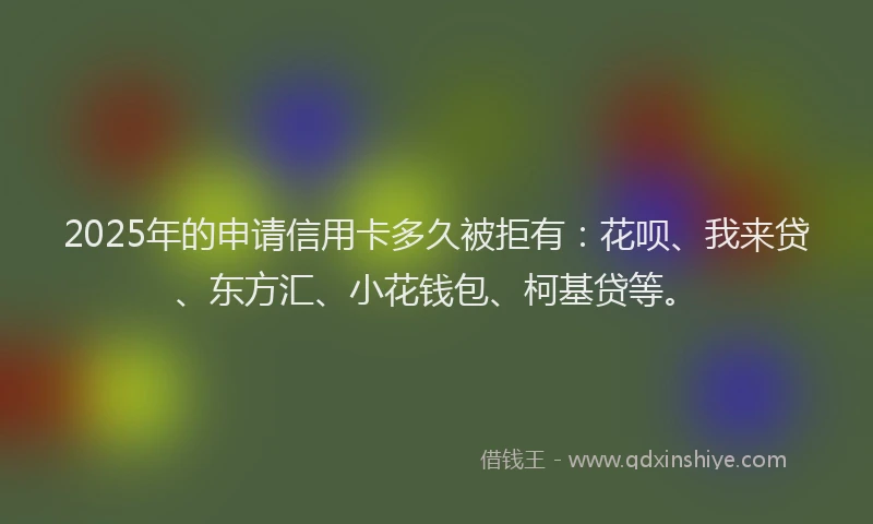 2025年的申请信用卡多久被拒有：花呗、我来贷、东方汇、小花钱包、柯基贷等。