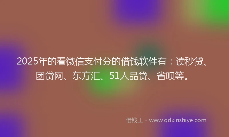 2025年的看微信支付分的借钱软件有：读秒贷、团贷网、东方汇、51人品贷、省呗等。