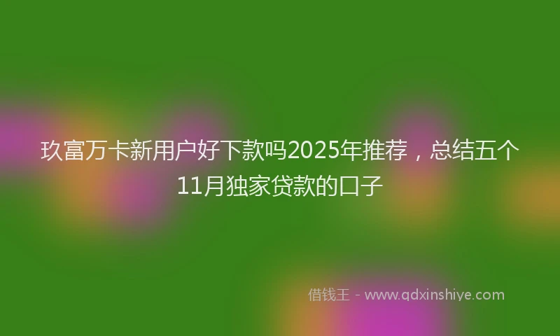 玖富万卡新用户好下款吗2025年推荐，总结五个11月独家贷款的口子