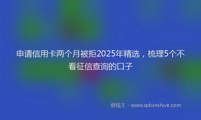 申请信用卡两个月被拒2025年精选，梳理5个不看征信查询的口子