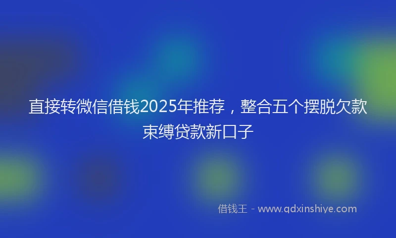 直接转微信借钱2025年推荐，整合五个摆脱欠款束缚贷款新口子