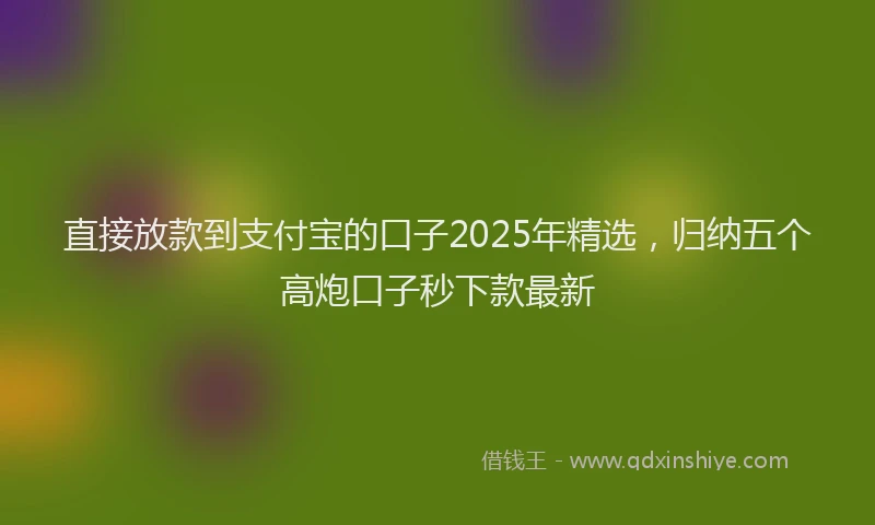 直接放款到支付宝的口子2025年精选，归纳五个高炮口子秒下款最新