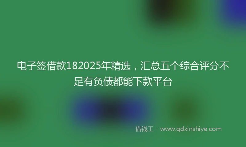 电子签借款182025年精选，汇总五个综合评分不足有负债都能下款平台