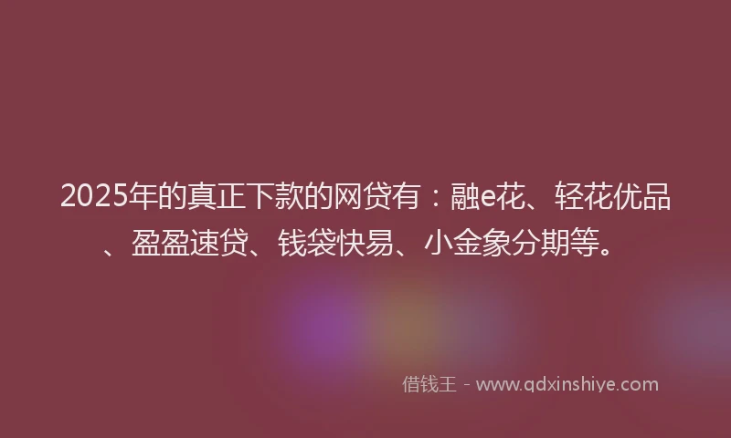 2025年的真正下款的网贷有：融e花、轻花优品、盈盈速贷、钱袋快易、小金象分期等。