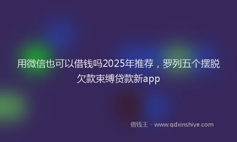 用微信也可以借钱吗2025年推荐，罗列五个摆脱欠款束缚贷款新app
