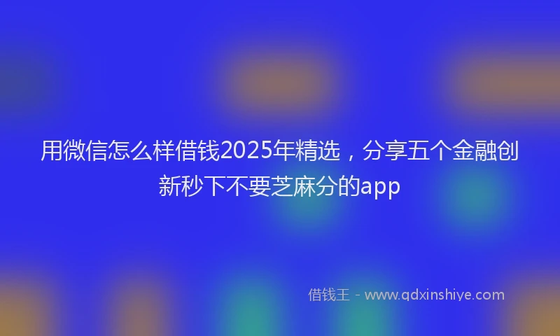 用微信怎么样借钱2025年精选，分享五个金融创新秒下不要芝麻分的app