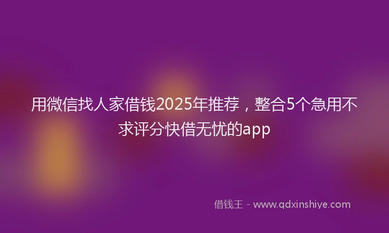 用微信找人家借钱2025年推荐，整合5个急用不求评分快借无忧的app