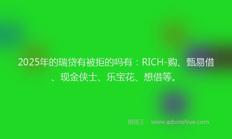 2025年的瑞贷有被拒的吗有：RICH-购、甄易借、现金侠士、乐宝花、想借等。