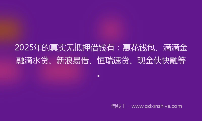 2025年的真实无抵押借钱有：惠花钱包、滴滴金融滴水贷、新浪易借、恒瑞速贷、现金侠快融等。
