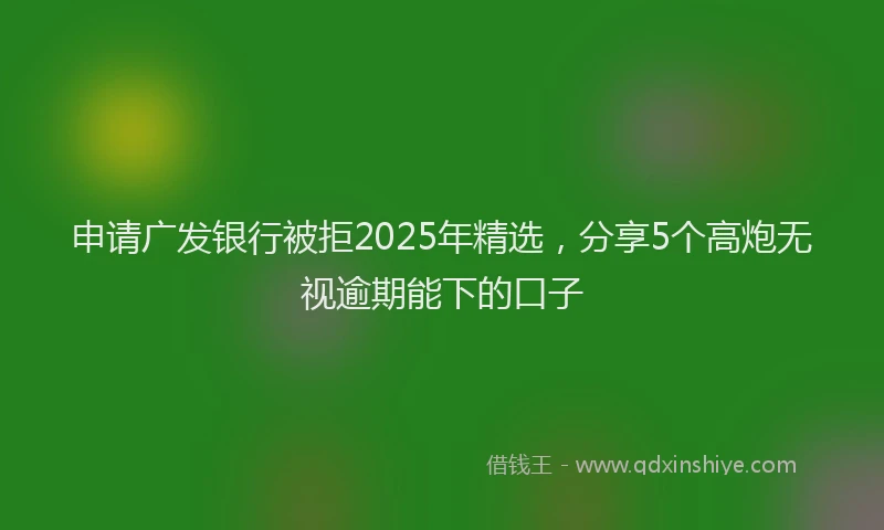 申请广发银行被拒2025年精选，分享5个高炮无视逾期能下的口子