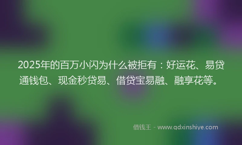 2025年的百万小闪为什么被拒有：好运花、易贷通钱包、现金秒贷易、借贷宝易融、融享花等。