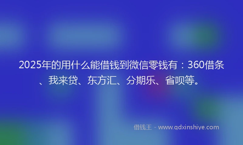 2025年的用什么能借钱到微信零钱有：360借条、我来贷、东方汇、分期乐、省呗等。