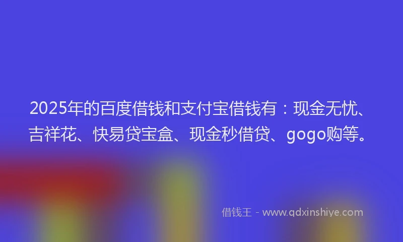 2025年的百度借钱和支付宝借钱有：现金无忧、吉祥花、快易贷宝盒、现金秒借贷、gogo购等。