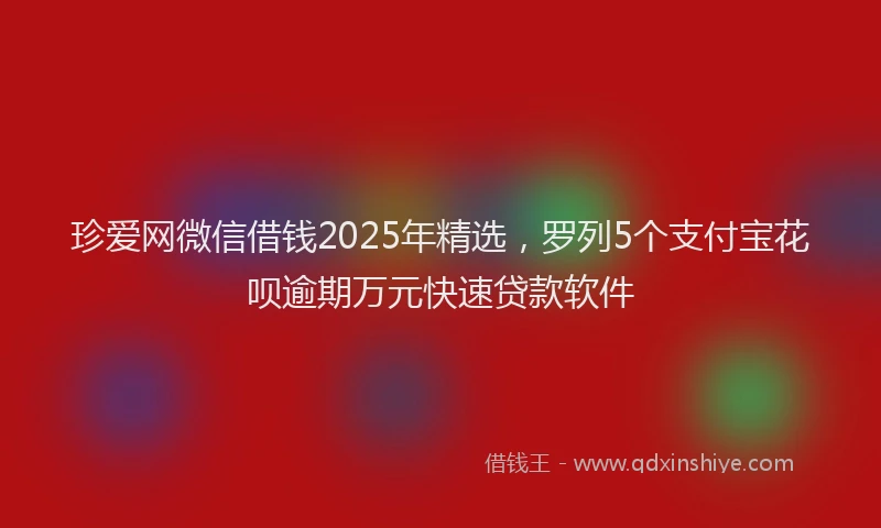 珍爱网微信借钱2025年精选，罗列5个支付宝花呗逾期万元快速贷款软件