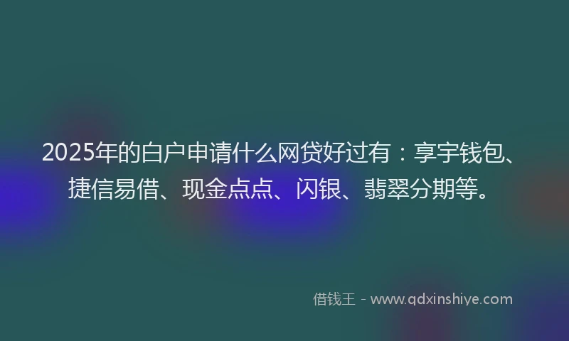 2025年的白户申请什么网贷好过有：享宇钱包、捷信易借、现金点点、闪银、翡翠分期等。