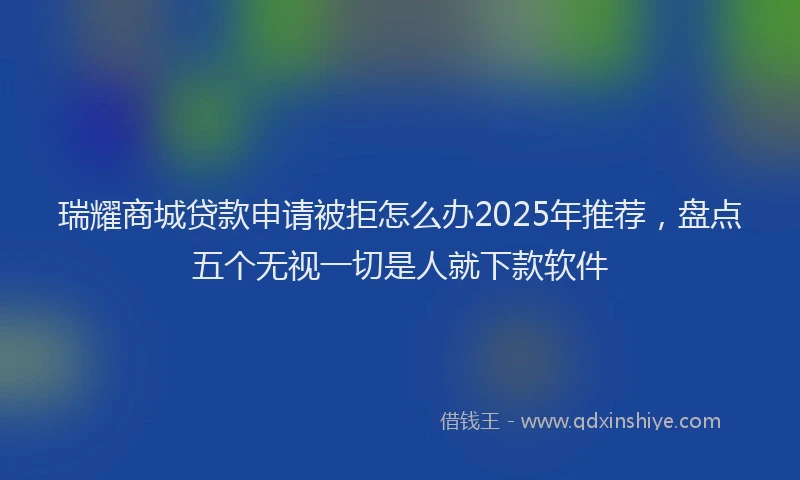 瑞耀商城贷款申请被拒怎么办2025年推荐，盘点五个无视一切是人就下款软件