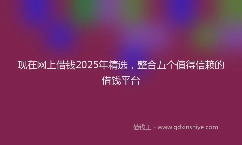 现在网上借钱2025年精选，整合五个值得信赖的借钱平台