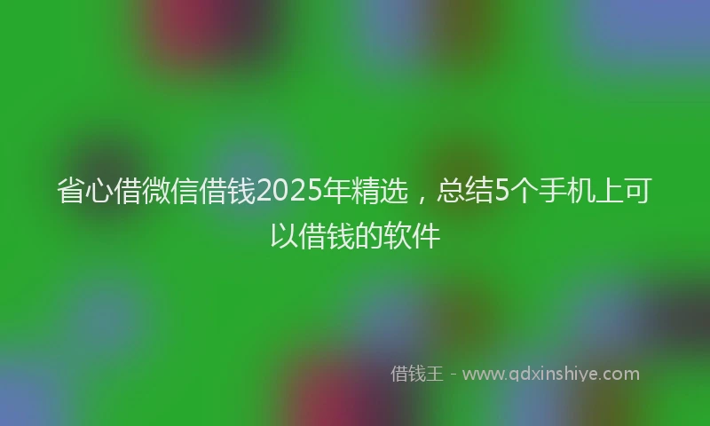 省心借微信借钱2025年精选，总结5个手机上可以借钱的软件