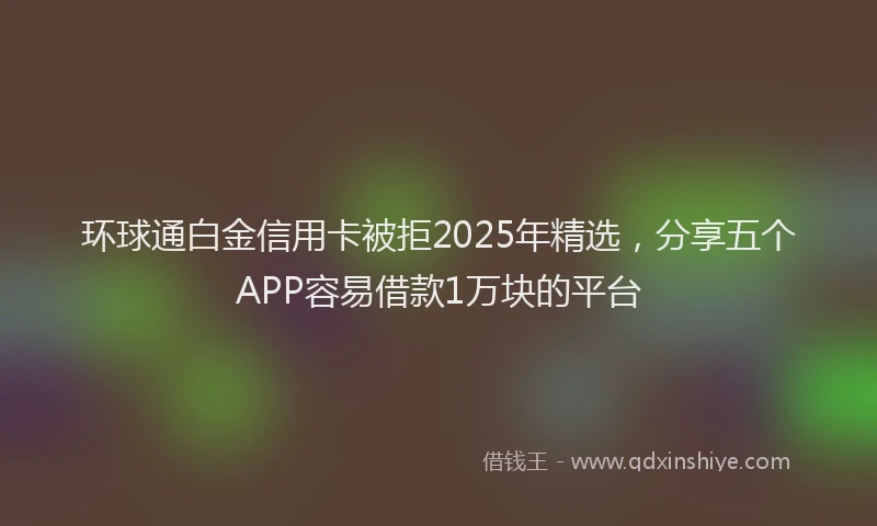 环球通白金信用卡被拒2025年精选，分享五个APP容易借款1万块的平台