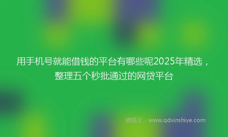 用手机号就能借钱的平台有哪些呢2025年精选，整理五个秒批通过的网贷平台